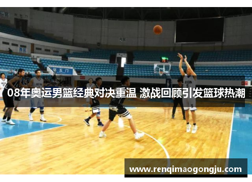 08年奥运男篮经典对决重温 激战回顾引发篮球热潮